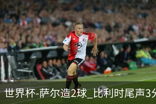 世界杯-萨尔造2球 比利时尾声3分2球2-2塞内加尔进加时