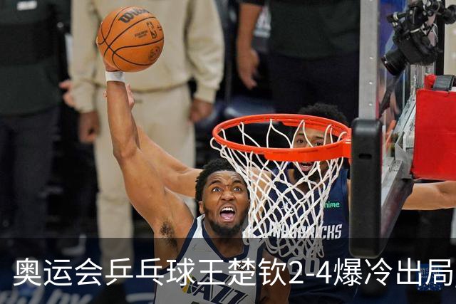 奥运会乒乓球王楚钦2-4爆冷出局 无缘男单16强