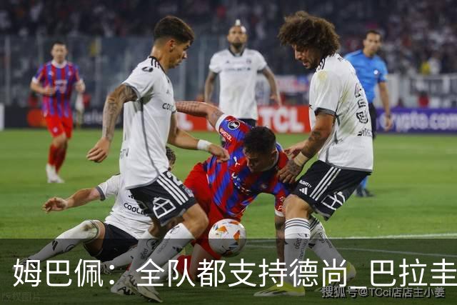 姆巴佩：全队都支持德尚 巴拉圭击败德国我们需认真对待