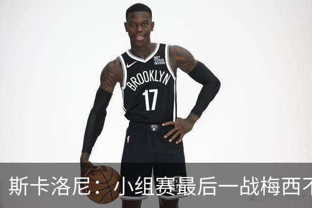 斯卡洛尼：小组赛最后一战梅西不会首发 这是最好的决定