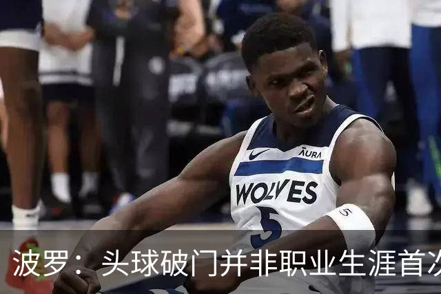 波罗：头球破门并非职业生涯首次，皮球的落点很合适